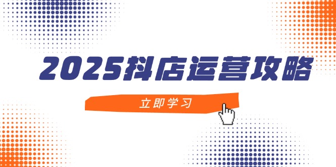 （14622期）2025抖店运营攻略，掌握抖店技巧，打造月销百万，新手入门到精通_八载学创