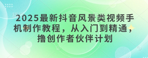 2025最新抖音风景类视频手机制作教程，从入门到精通，撸创作者伙伴计划_八载学创