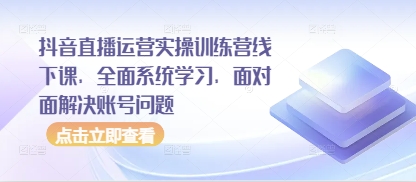 抖音直播运营实操训练营线下课，全面系统学习，面对面解决账号问题_八载学创