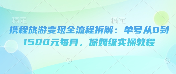携程旅游变现全流程拆解：单号从0到1500元每月，保姆级实操教程_八载学创