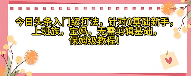 今日头条入门级打法，针对宝妈，上班族，0基础新手的保姆级课程_八载学创