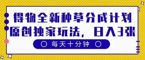 得物全新种草分成计划，原创独家玩法，每天只需十分钟，单日稳定变现多张【揭秘】_八载学创