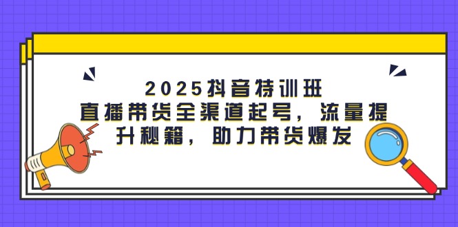 （14620期）2025抖音特训班：直播带货全渠道起号，流量提升秘籍，助力带货爆发_八载学创