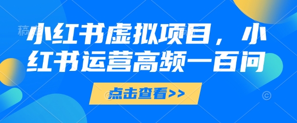 小红书虚拟项目，小红书运营高频一百问【文档】_八载学创