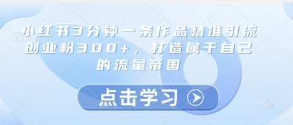 小红书3分钟一条作品精准引流创业粉300+，打造属于自己的流量帝国_八载学创