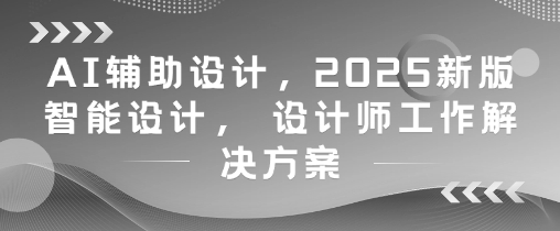 AI辅助设计，2025新版智能设计， 设计师工作解决方案_八载学创