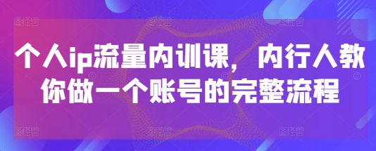 个人ip流量内训课，内行人教你做一个账号的完整流程_八载学创