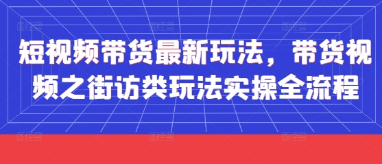 短视频带货最新玩法，带货视频之街访类玩法实操全流程_八载学创