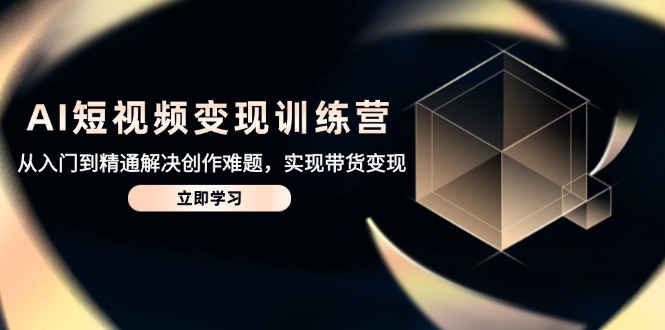 （14685期）AI短视频变现训练营，从入门到精通解决创作难题，实现带货变现_八载学创