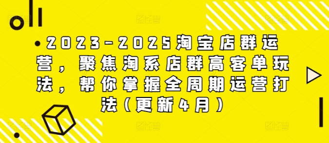 2023-2025淘宝店群运营，聚焦淘系店群高客单玩法，帮你掌握全周期运营打法(更新4月)_八载学创