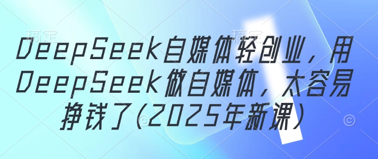 DeepSeek自媒体轻创业，用DeepSeek做自媒体，太容易挣钱了(2025年新课)_八载学创