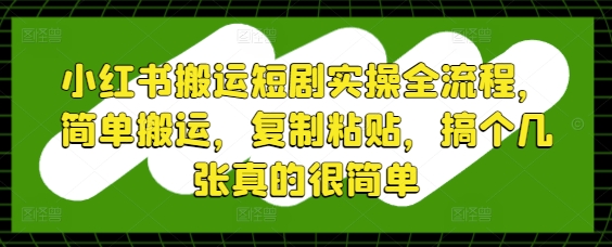 小红书搬运短剧实操全流程，简单搬运，复制粘贴，搞个几张真的很简单_八载学创