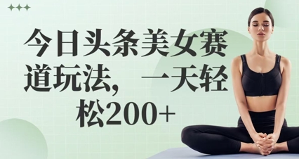 今日头条美女赛道玩法，一天轻松2张+_八载学创