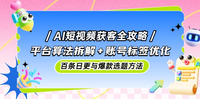 （14706期）AI短视频获客全攻略：平台算法拆解+账号标签优化，百条日更与爆款选题方法_八载学创