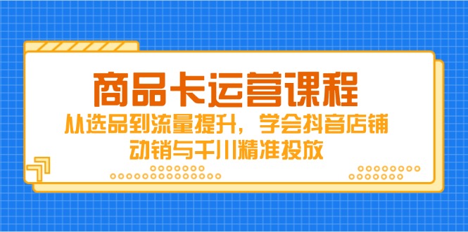 （14612期）商品卡运营课程，从选品到流量提升，学会抖音店铺动销与千川精准投放_八载学创