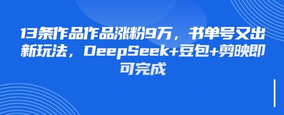 13条作品作品涨粉9W，书单号又出新玩法，DeepSeek+豆包+剪映即可完成_八载学创