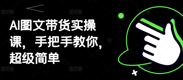 AI图文带货实操课，手把手教你，超级简单_八载学创