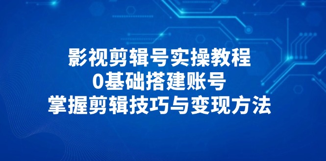 （14557期）影视剪辑号实操教程，0基础搭建账号，掌握剪辑技巧与变现方法_八载学创