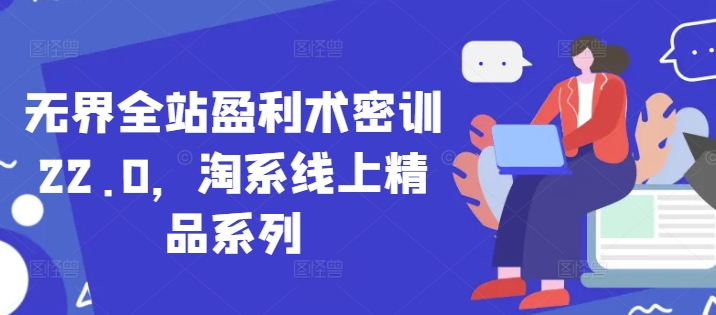 无界全站盈利术密训22.0，淘系线上精品系列_八载学创
