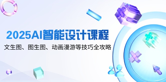 （14720期）2025AI智能设计课程，文生图、图生图、动画漫游等技巧全攻略_八载学创