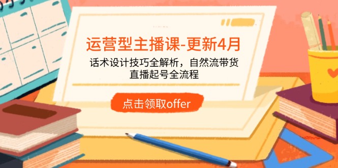（14610期）运营型主播课-更新4月，话术设计技巧全解析，自然流带货，直播起号全流程_八载学创