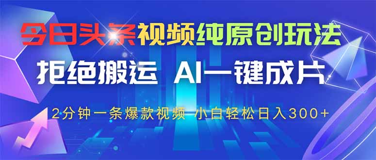 （14612期）今日头条视频纯原创玩法，拒绝搬运，AI一键成片， 2分钟一条爆款视频，…_八载学创