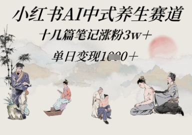 小红书AI中式养生赛道，十几篇笔记涨粉3w+，单日变现多张_八载学创