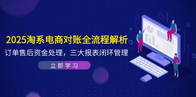 （14717期）2025淘系电商对账全流程解析，订单售后资金处理，三大报表闭环管理_八载学创