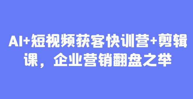 AI+短视频获客快训营+剪辑课，企业营销翻盘之举_八载学创