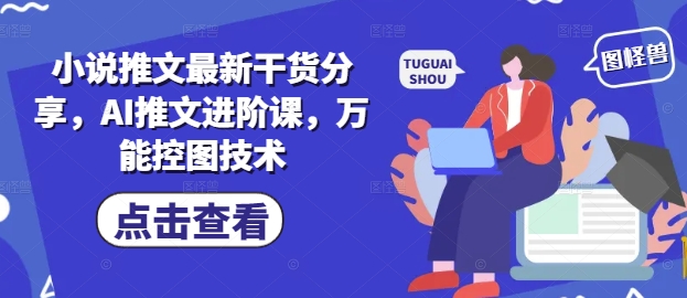 小说推文最新干货分享，AI推文进阶课，万能控图技术_八载学创