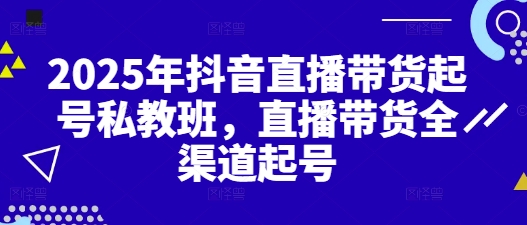 2025年抖音直播带货起号私教班，直播带货全渠道起号_八载学创