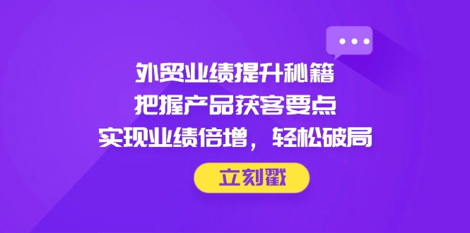 （14567期）外贸业绩提升秘籍，把握产品获客要点，实现业绩倍增，轻松破局_八载学创