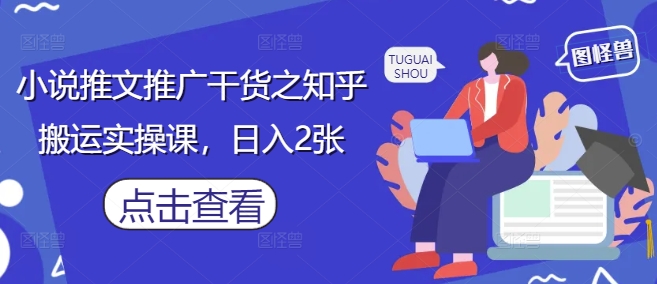 小说推文推广干货之知乎搬运实操课，日入2张_八载学创