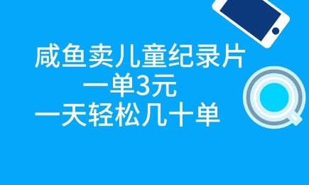 咸鱼卖儿童纪录片，一单3元，一天轻松几十单_八载学创