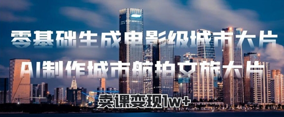 零基础生成电影级城市大片，AI制作城市航拍文旅大片，卖课变现1w+_八载学创