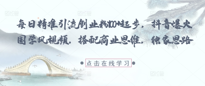 每日精准引流创业粉100+起步，抖音爆火国学风视频，搭配商业思维，独家思路_八载学创