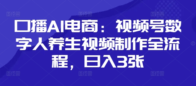 口播AI电商：视频号数字人养生视频制作全流程，日入3张_八载学创