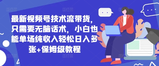 最新视频号技术流带货，只需要无脑话术，小白也能单场纯收入轻松日入多张+保姆级教程_八载学创