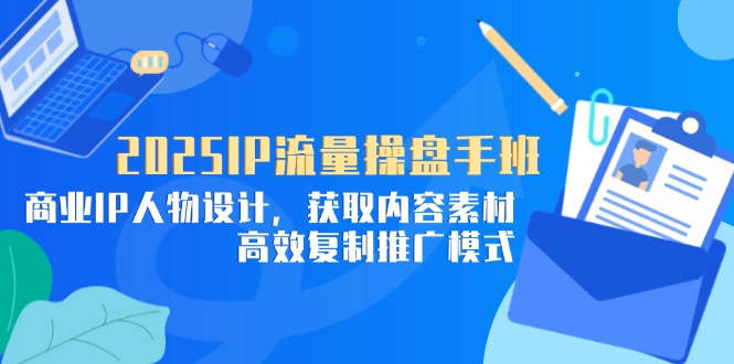 （14609期）2025IP流量操盘手班，商业IP人物设计，获取内容素材，高效复制推广模式_八载学创