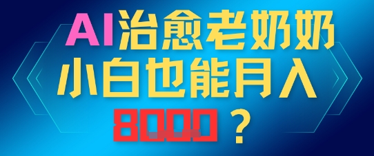 AI治愈老奶奶小白也能月入8k，适合低门槛的人群快速制作_八载学创