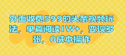外面收费599的头条视频玩法，单篇阅读1W+，变现多张，0成本操作_八载学创