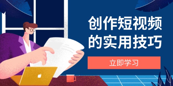 （14554期）创作短视频的实用技巧，剪辑、设备、构图、文案一站式学习攻略_八载学创