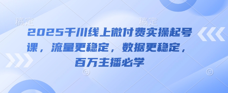 2025千川线上微付费实操起号课，流量更稳定，数据更稳定，百万主播必学_八载学创