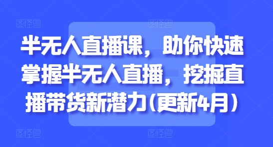 半无人直播课，助你快速掌握半无人直播，挖掘直播带货新潜力(更新4月)_八载学创