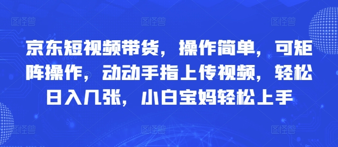 京东短视频带货，操作简单，可矩阵操作，动动手指上传视频，轻松日入几张，小白宝妈轻松上手_八载学创