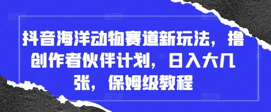 抖音海洋动物赛道新玩法，撸创作者伙伴计划，日入大几张，保姆级教程_八载学创