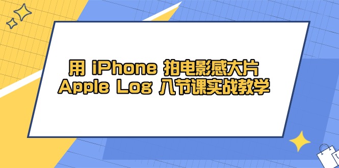 （14636期）用 iPhone 拍电影感大片，Apple Log 8节课实战教学_八载学创