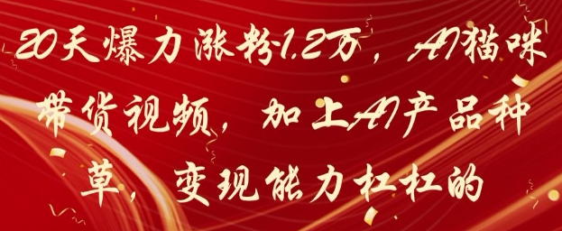 20天爆力涨粉1.2W，AI猫咪带货视频，加上AI产品种草，变现能力杠杠的_八载学创