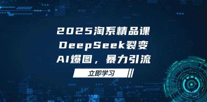 （14639期）2025 淘系精品课，DeepSeek 裂变，AI 爆图，暴力引流_八载学创